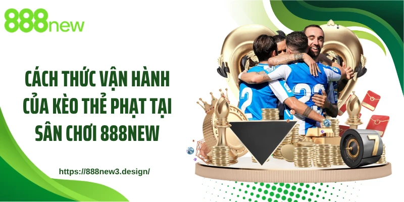 Cách thức vận hành của kèo thẻ phạt tại sân chơi 888NEW
