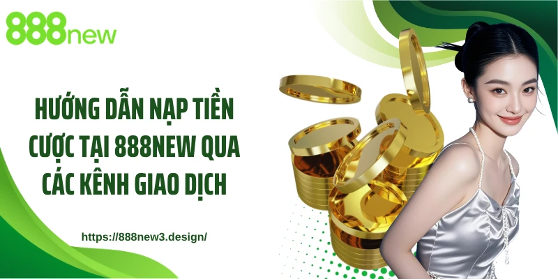 Hướng dẫn nạp tiền cược tại 888NEW qua các kênh giao dịch