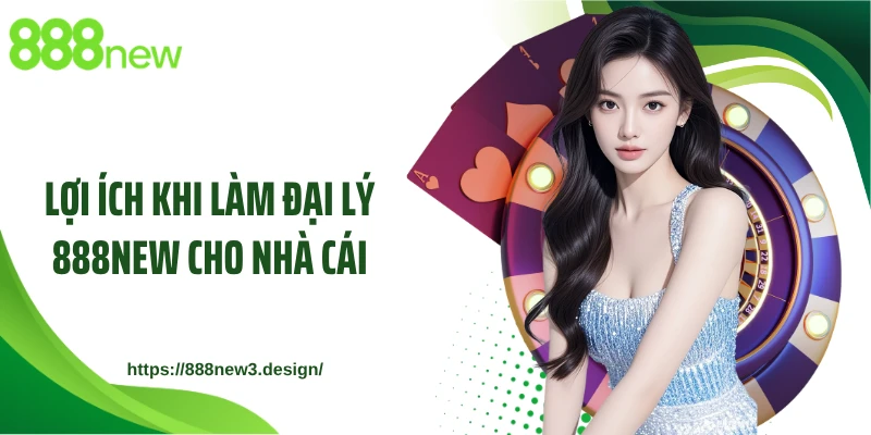 Lợi ích khi làm đại lý 888NEW cho nhà cái