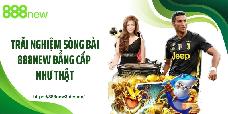 Trải nghiệm sòng bài 888NEW đẳng cấp như thật