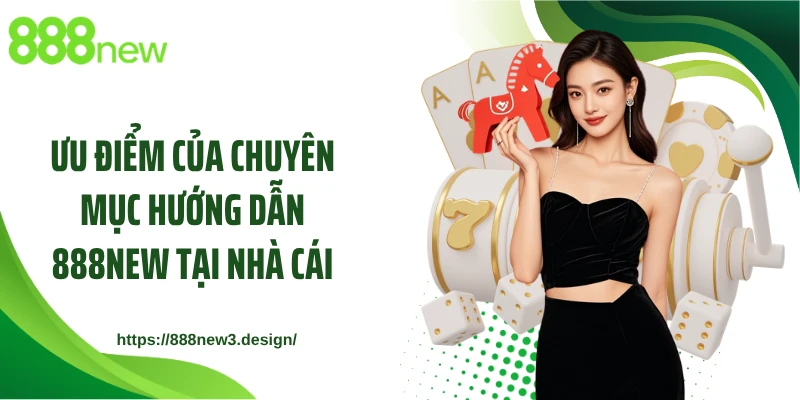 Ưu điểm của chuyên mục hướng dẫn 888NEW tại nhà cái