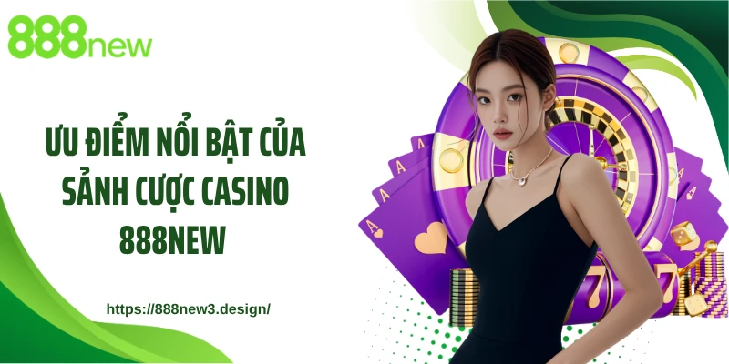 Ưu điểm nổi bật của sảnh cược casino 888NEW 