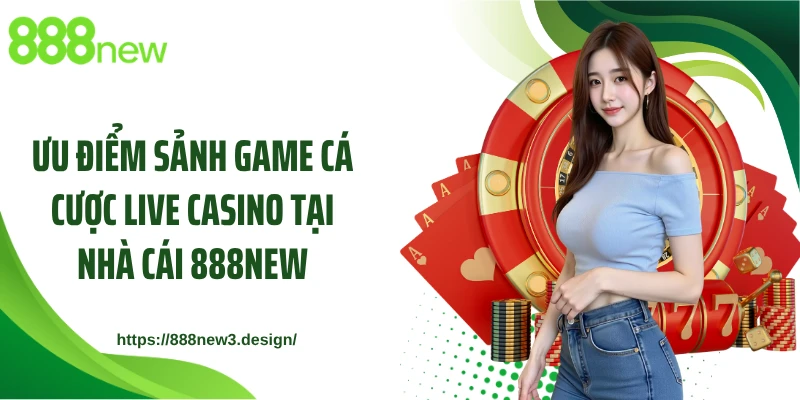 Ưu điểm sảnh game cá cược live casino tại nhà cái 888NEW